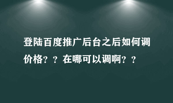登陆百度推广后台之后如何调价格？？在哪可以调啊？？