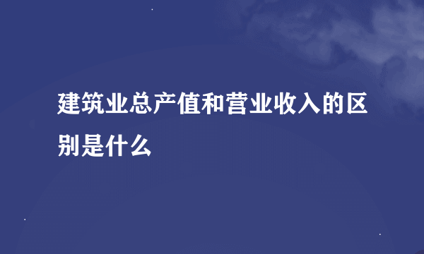 建筑业总产值和营业收入的区别是什么