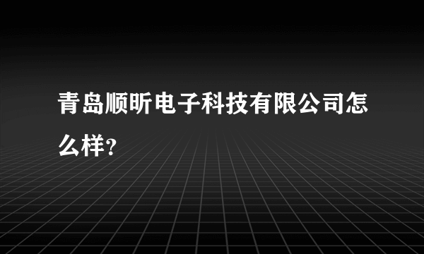 青岛顺昕电子科技有限公司怎么样？