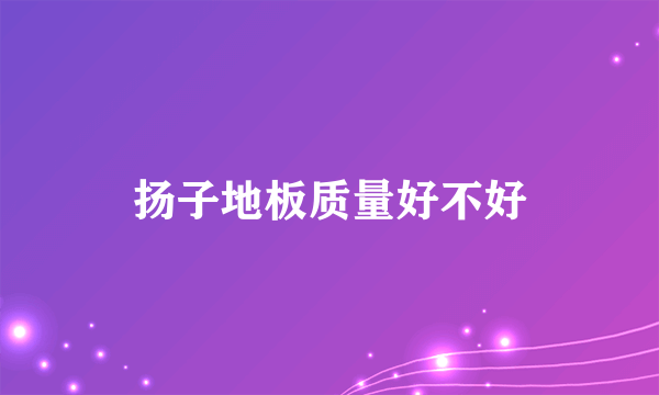 扬子地板质量好不好