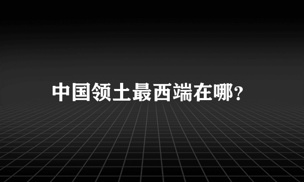 中国领土最西端在哪？