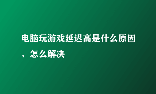 电脑玩游戏延迟高是什么原因，怎么解决