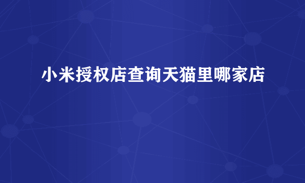 小米授权店查询天猫里哪家店