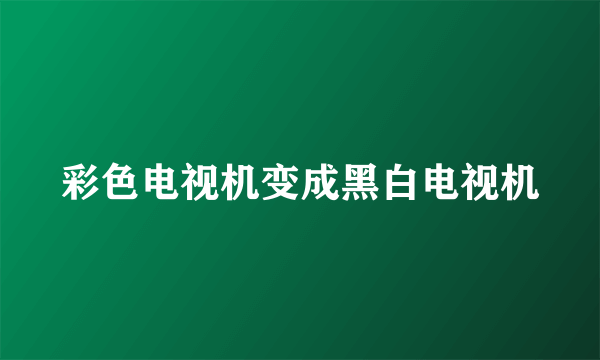 彩色电视机变成黑白电视机