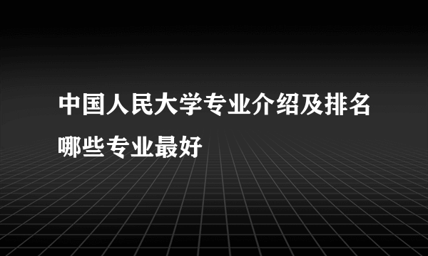 中国人民大学专业介绍及排名哪些专业最好