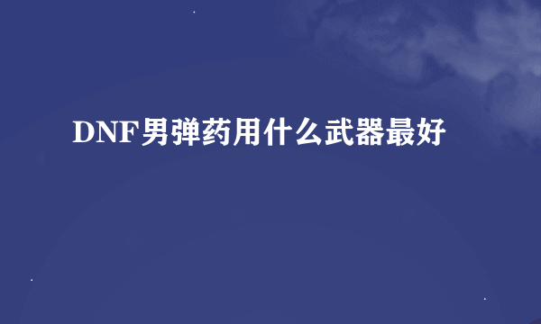 DNF男弹药用什么武器最好