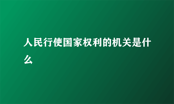 人民行使国家权利的机关是什么