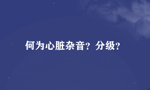 何为心脏杂音？分级？