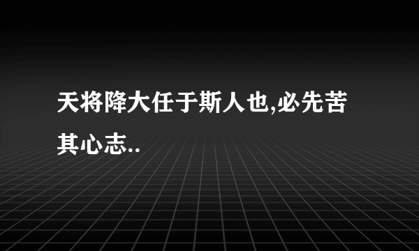 天将降大任于斯人也,必先苦其心志..