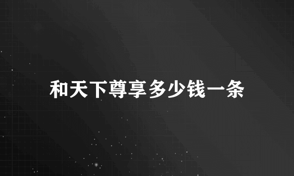 和天下尊享多少钱一条
