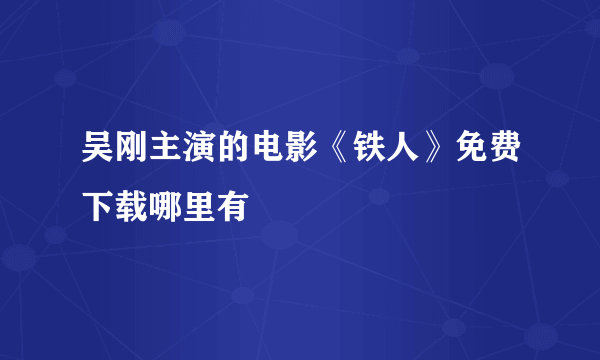 吴刚主演的电影《铁人》免费下载哪里有