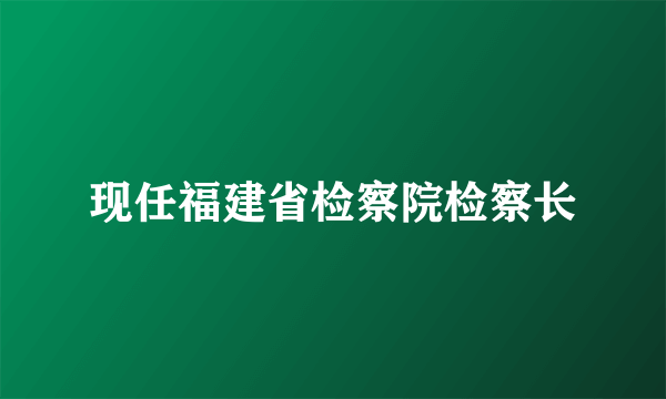 现任福建省检察院检察长