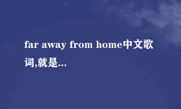 far away from home中文歌词,就是和英语字母调子、发音差不多的汉语