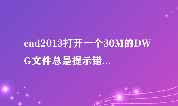 cad2013打开一个30M的DWG文件总是提示错误“致命错误，内存不足，强制关闭”怎么解决啊？