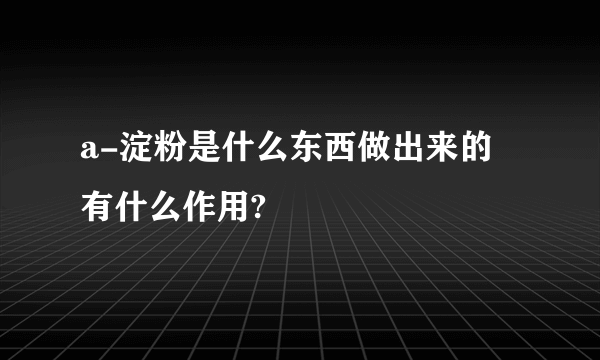 a-淀粉是什么东西做出来的 有什么作用?
