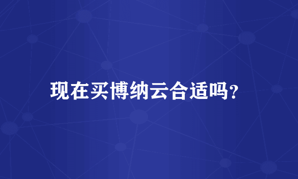 现在买博纳云合适吗？