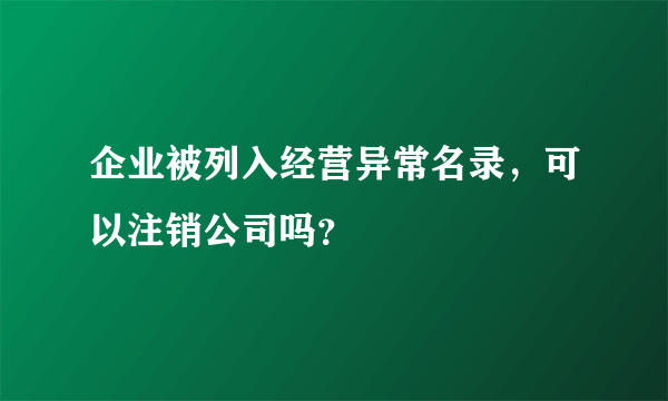 企业被列入经营异常名录，可以注销公司吗？