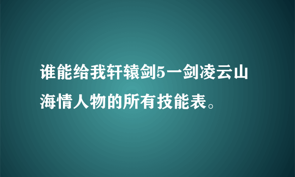 谁能给我轩辕剑5一剑凌云山海情人物的所有技能表。