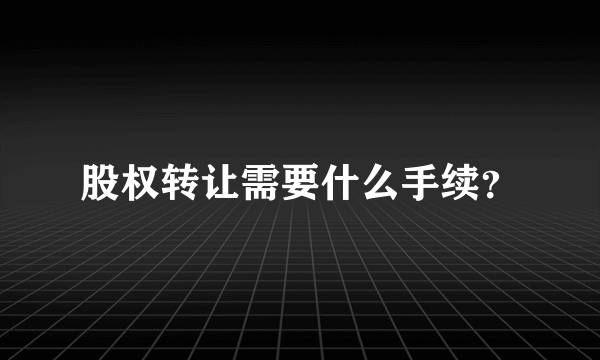 股权转让需要什么手续？