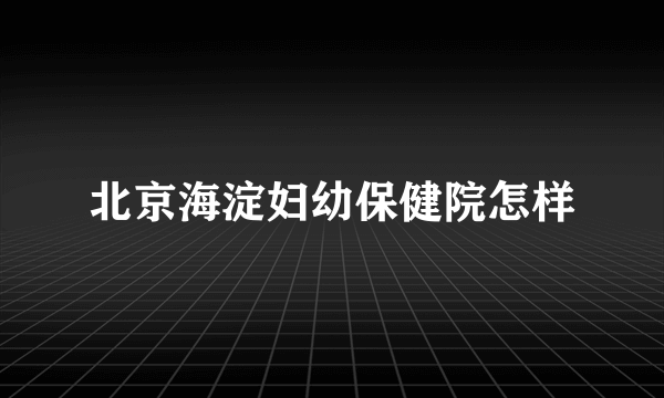 北京海淀妇幼保健院怎样
