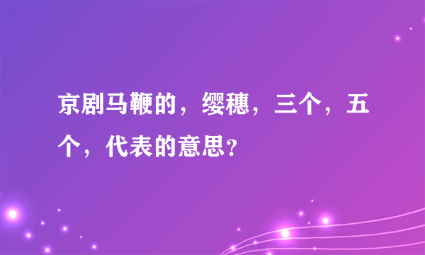 京剧马鞭的，缨穗，三个，五个，代表的意思？