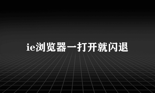 ie浏览器一打开就闪退