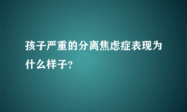 孩子严重的分离焦虑症表现为什么样子？