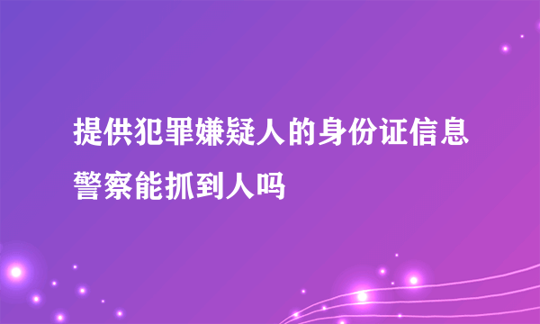 提供犯罪嫌疑人的身份证信息警察能抓到人吗