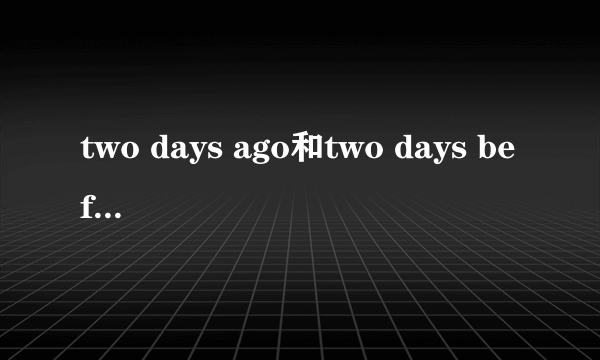 two days ago和two days before一样吗,有什么区别，急求，在线等啊