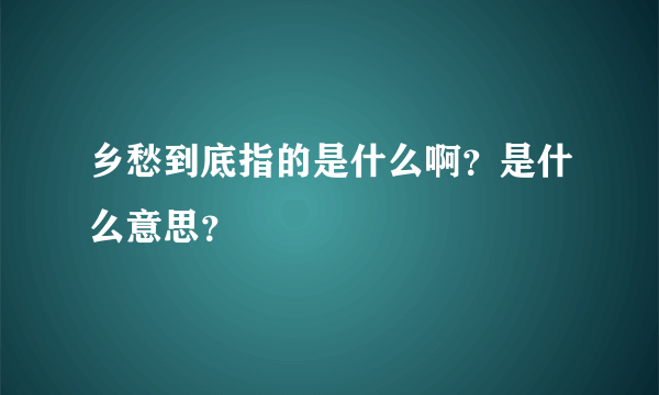 乡愁到底指的是什么啊？是什么意思？