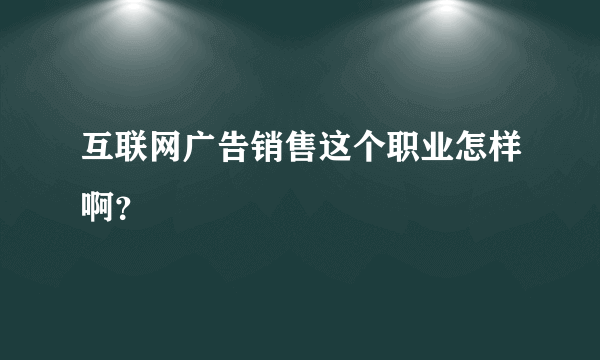 互联网广告销售这个职业怎样啊？