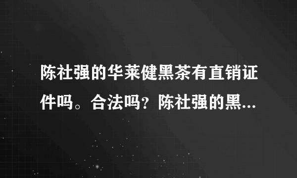 陈社强的华莱健黑茶有直销证件吗。合法吗？陈社强的黑茶靠拉人头买产品
