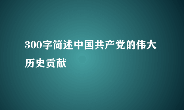 300字简述中国共产党的伟大历史贡献