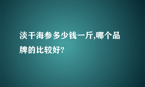 淡干海参多少钱一斤,哪个品牌的比较好?