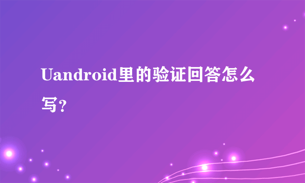 Uandroid里的验证回答怎么写？
