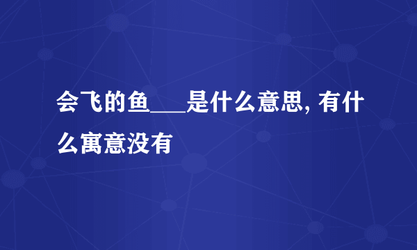 会飞的鱼___是什么意思, 有什么寓意没有