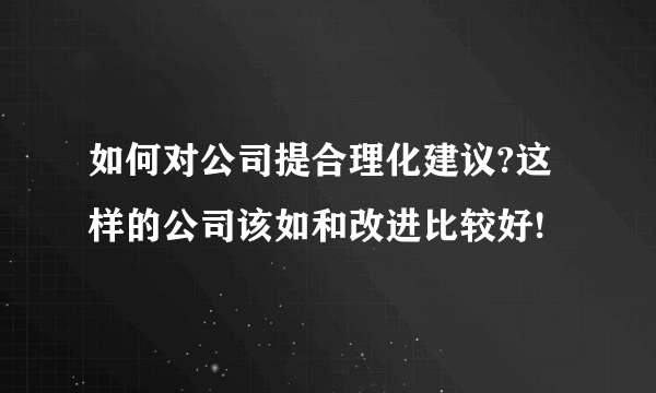 如何对公司提合理化建议?这样的公司该如和改进比较好!