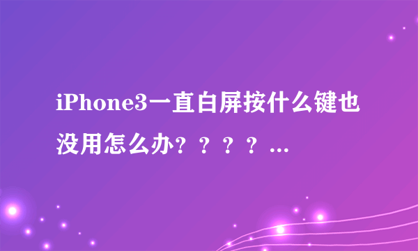 iPhone3一直白屏按什么键也没用怎么办？？？？？急啊！