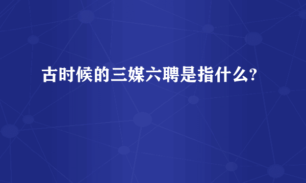古时候的三媒六聘是指什么?