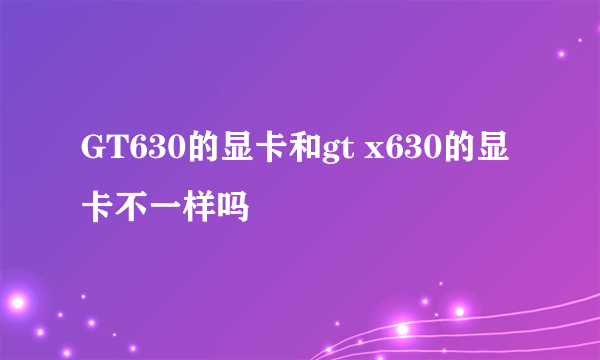 GT630的显卡和gt x630的显卡不一样吗