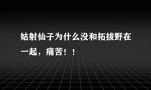 姑射仙子为什么没和拓拔野在一起，痛苦！！