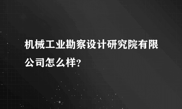 机械工业勘察设计研究院有限公司怎么样？