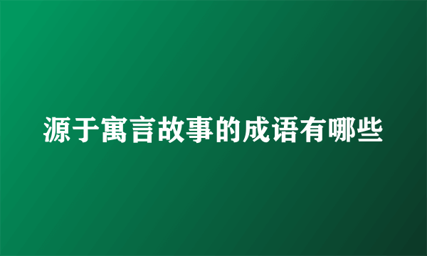 源于寓言故事的成语有哪些