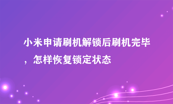 小米申请刷机解锁后刷机完毕，怎样恢复锁定状态