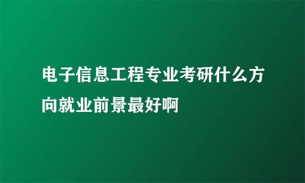 电子信息工程专业考研什么方向就业前景最好啊