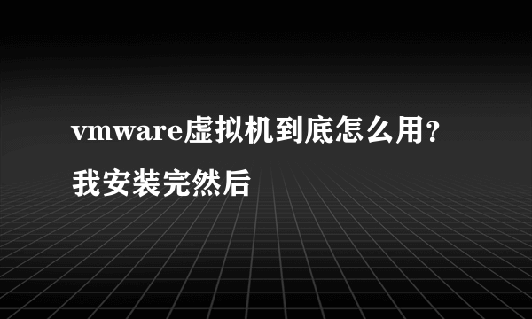 vmware虚拟机到底怎么用？我安装完然后
