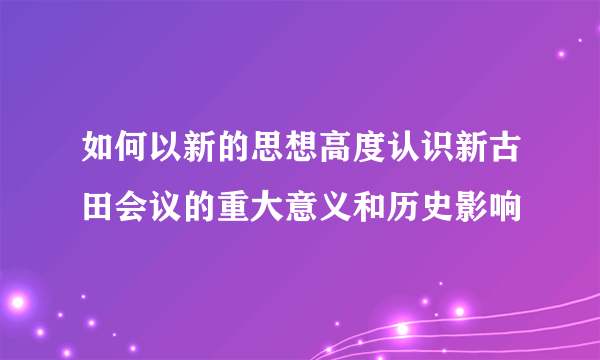 如何以新的思想高度认识新古田会议的重大意义和历史影响