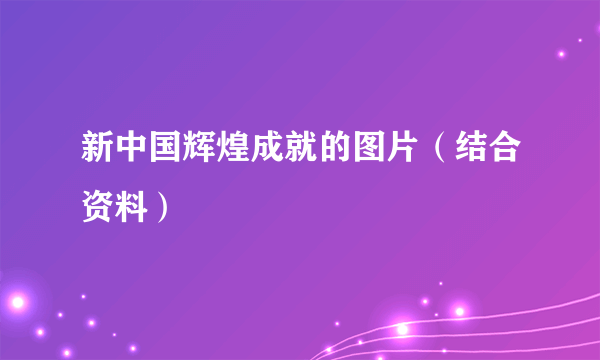 新中国辉煌成就的图片（结合资料）