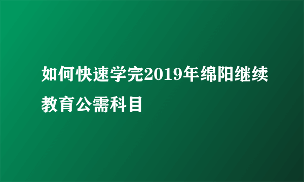 如何快速学完2019年绵阳继续教育公需科目