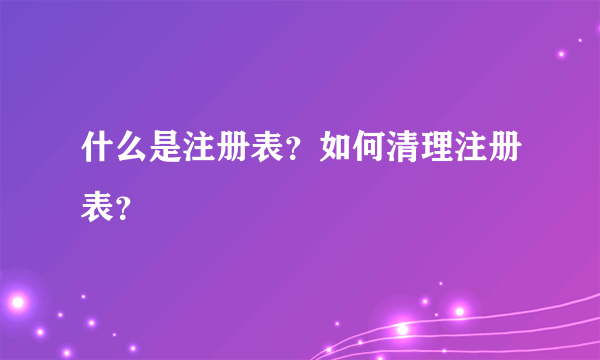 什么是注册表？如何清理注册表？